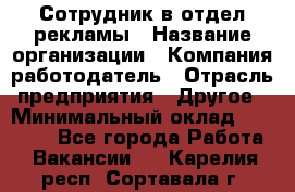 Сотрудник в отдел рекламы › Название организации ­ Компания-работодатель › Отрасль предприятия ­ Другое › Минимальный оклад ­ 27 000 - Все города Работа » Вакансии   . Карелия респ.,Сортавала г.